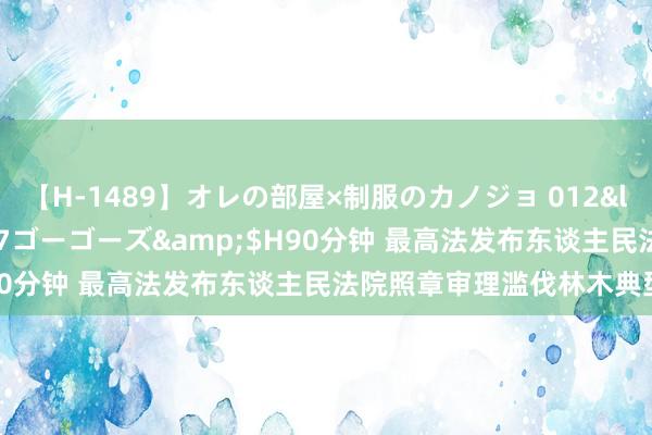 【H-1489】オレの部屋×制服のカノジョ 012</a>2010-09-17ゴーゴーズ&$H90分钟 最高法发布东谈主民法院照章审理滥伐林木典型案例