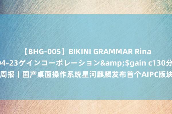 【BHG-005】BIKINI GRAMMAR Rina</a>2017-04-23ゲインコーポレーション&$gain c130分钟 新质出产力周报｜国产桌面操作系统星河麒麟发布首个AIPC版块；东谈主工智能通达集聚微短剧市集新空间