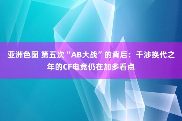 亚洲色图 第五次“AB大战”的背后：干涉换代之年的CF电竞仍在加多看点