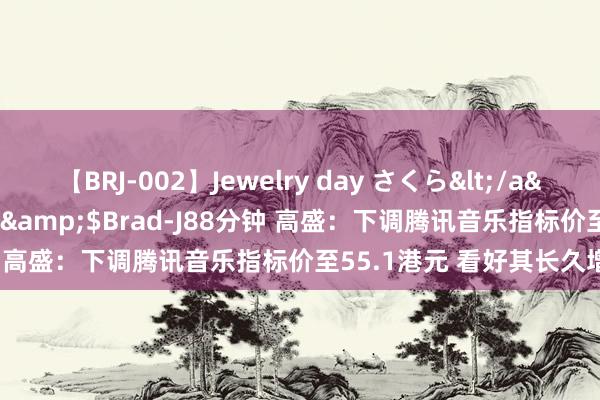 【BRJ-002】Jewelry day さくら</a>2009-09-04BRAD-J&$Brad-J88分钟 高盛：下调腾讯音乐指标价至55.1港元 看好其长久增永恒景