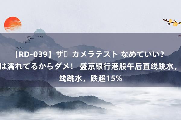 【RD-039】ザ・カメラテスト なめていい？ あ！そこは濡れてるからダメ！ 盛京银行港股午后直线跳水，跌超15%