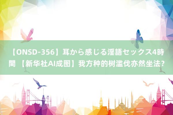 【ONSD-356】耳から感じる淫語セックス4時間 【新华社AI成图】我方种的树滥伐亦然坐法？