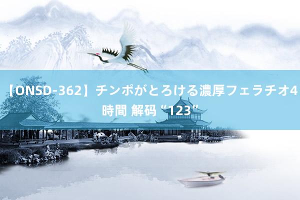 【ONSD-362】チンポがとろける濃厚フェラチオ4時間 解码“123”