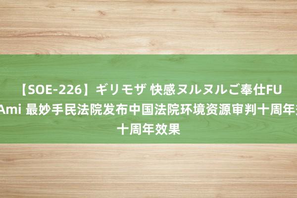 【SOE-226】ギリモザ 快感ヌルヌルご奉仕FUCK Ami 最妙手民法院发布中国法院环境资源审判十周年效果