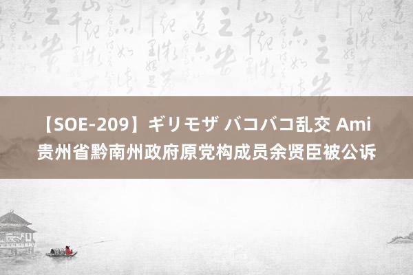 【SOE-209】ギリモザ バコバコ乱交 Ami 贵州省黔南州政府原党构成员余贤臣被公诉