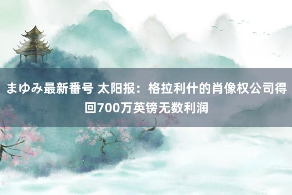 まゆみ最新番号 太阳报：格拉利什的肖像权公司得回700万英镑无数利润