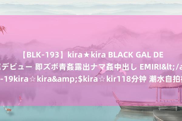 【BLK-193】kira★kira BLACK GAL DEBUT 日焼け黒ギャル専属デビュー 即ズボ青姦露出ナマ姦中出し EMIRI</a>2014-11-19kira☆kira&$kira☆kir118分钟 潮水自拍街拍：纪录生计，展现先锋。