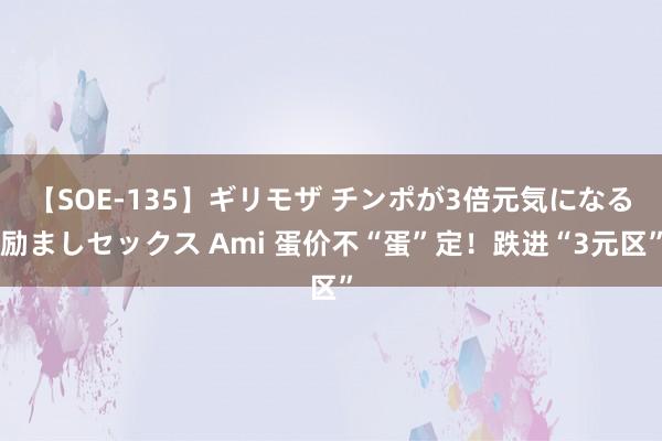 【SOE-135】ギリモザ チンポが3倍元気になる励ましセックス Ami 蛋价不“蛋”定！跌进“3元区”