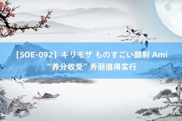 【SOE-092】ギリモザ ものすごい顔射 Ami “养分收受”秀丽值得实行