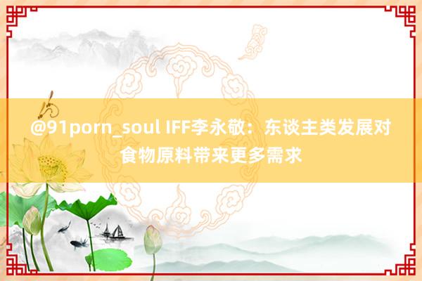 @91porn_soul IFF李永敬：东谈主类发展对食物原料带来更多需求