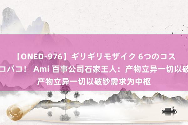 【ONED-976】ギリギリモザイク 6つのコスチュームでパコパコ！ Ami 百事公司石家王人：产物立异一切以破钞需求为中枢