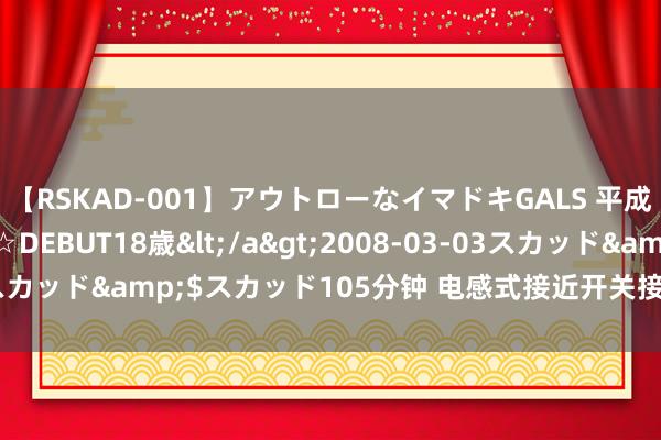 【RSKAD-001】アウトローなイマドキGALS 平成生まれ アウトロー☆DEBUT18歳</a>2008-03-03スカッド&$スカッド105分钟 电感式接近开关接线样式有哪些？