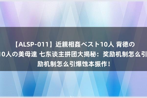 【ALSP-011】近親相姦ベスト10人 背徳の愛に溺れた10人の美母達 七东谈主拼团大揭秘：奖励机制怎么引爆蚀本振作！