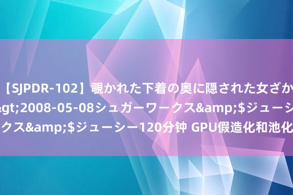 【SJPDR-102】覗かれた下着の奥に隠された女ざかりのエロス</a>2008-05-08シュガーワークス&$ジューシー120分钟 GPU假造化和池化时期解读