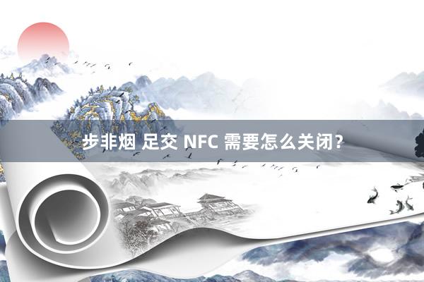 步非烟 足交 NFC 需要怎么关闭？