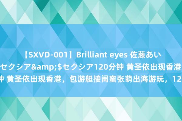 【SXVD-001】Brilliant eyes 佐藤あい</a>2006-11-01セクシア&$セクシア120分钟 黄圣依出现香港，包游艇接闺蜜张萌出海游玩，12岁犬子出镜好忸怩