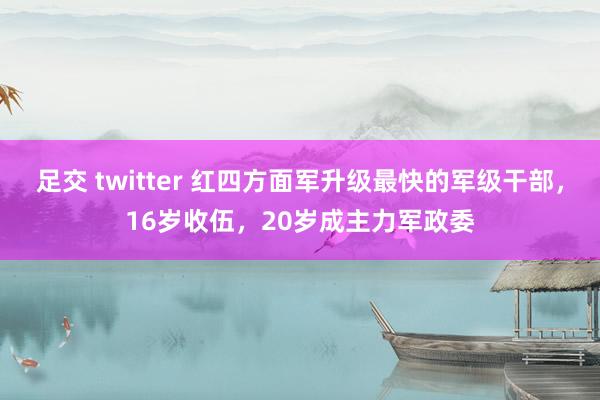 足交 twitter 红四方面军升级最快的军级干部，16岁收伍，20岁成主力军政委