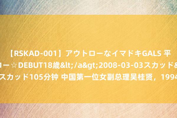 【RSKAD-001】アウトローなイマドキGALS 平成生まれ アウトロー☆DEBUT18歳</a>2008-03-03スカッド&$スカッド105分钟 中国第一位女副总理吴桂贤，1994年退休后，为何只享受厅级待遇？