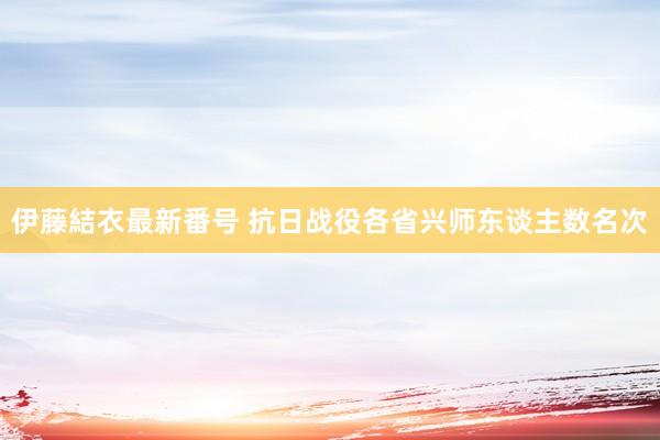 伊藤結衣最新番号 抗日战役各省兴师东谈主数名次