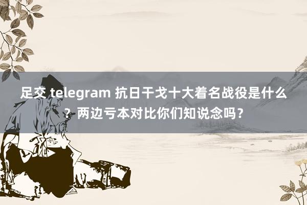 足交 telegram 抗日干戈十大着名战役是什么？两边亏本对比你们知说念吗？