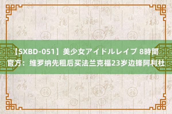 【SXBD-051】美少女アイドルレイプ 8時間 官方：维罗纳先租后买法兰克福23岁边锋阿利杜