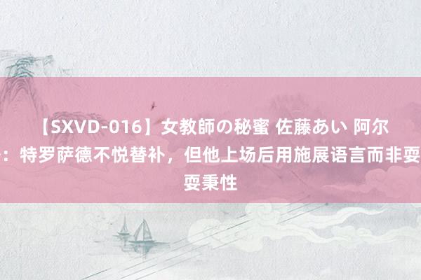 【SXVD-016】女教師の秘蜜 佐藤あい 阿尔特塔：特罗萨德不悦替补，但他上场后用施展语言而非耍秉性