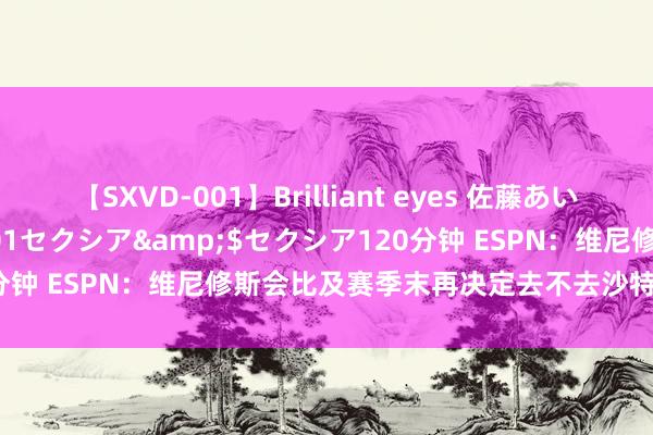 【SXVD-001】Brilliant eyes 佐藤あい</a>2006-11-01セクシア&$セクシア120分钟 ESPN：维尼修斯会比及赛季末再决定去不去沙特，当前不测续约