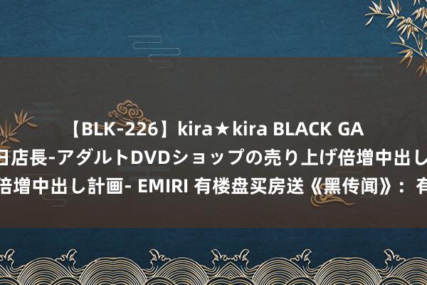 【BLK-226】kira★kira BLACK GAL 黒ギャル露出セクハラ1日店長-アダルトDVDショップの売り上げ倍増中出し計画- EMIRI 有楼盘买房送《黑传闻》：有网友还真买了