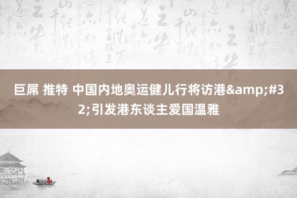 巨屌 推特 中国内地奥运健儿行将访港&#32;引发港东谈主爱国温雅