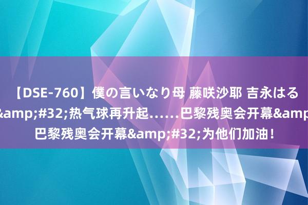 【DSE-760】僕の言いなり母 藤咲沙耶 吉永はるか 又见“中国红”&#32;热气球再升起……巴黎残奥会开幕&#32;为他们加油！