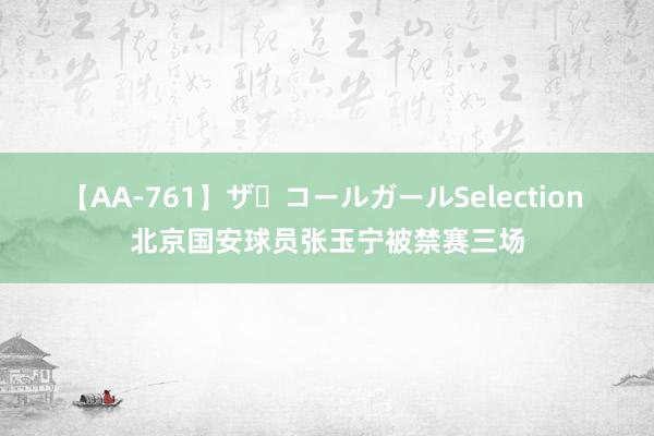 【AA-761】ザ・コールガールSelection 北京国安球员张玉宁被禁赛三场