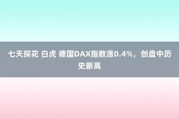 七天探花 白虎 德国DAX指数涨0.4%，创盘中历史新高