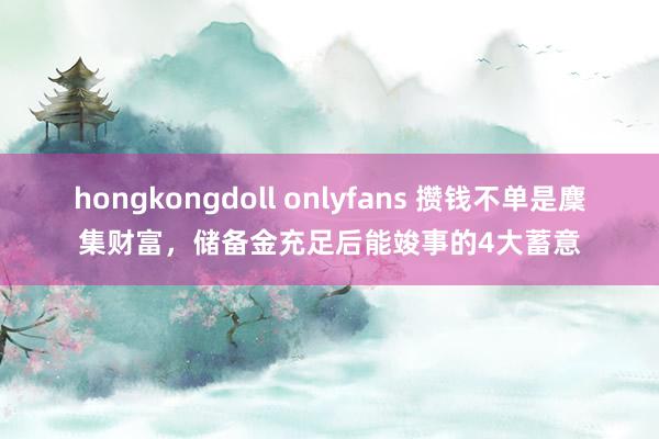 hongkongdoll onlyfans 攒钱不单是麇集财富，储备金充足后能竣事的4大蓄意