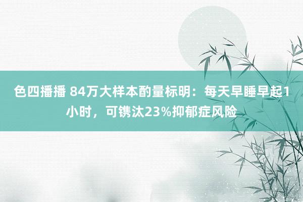 色四播播 84万大样本酌量标明：每天早睡早起1小时，可镌汰23%抑郁症风险