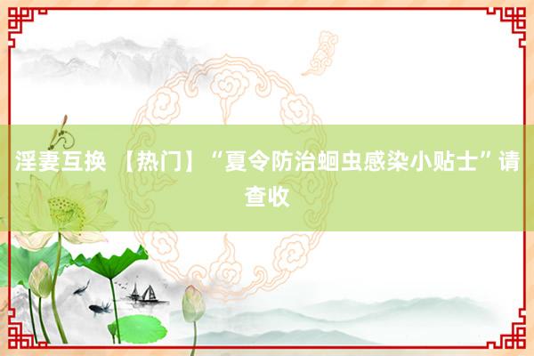 淫妻互换 【热门】“夏令防治蛔虫感染小贴士”请查收