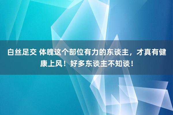 白丝足交 体魄这个部位有力的东谈主，才真有健康上风！好多东谈主不知谈！