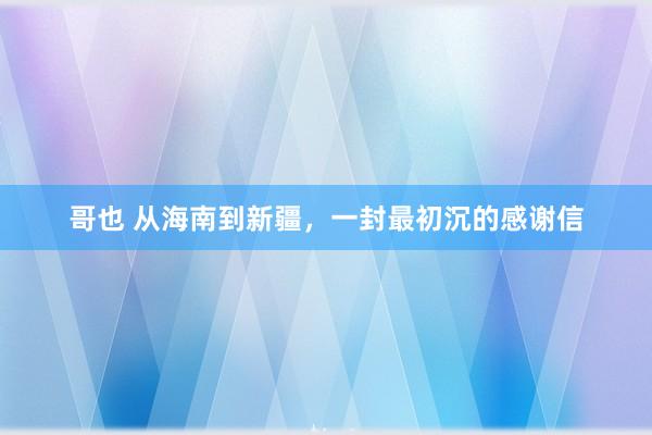 哥也 从海南到新疆，一封最初沉的感谢信