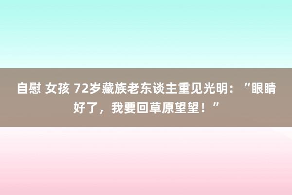 自慰 女孩 72岁藏族老东谈主重见光明：“眼睛好了，我要回草原望望！”