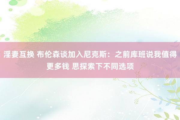 淫妻互换 布伦森谈加入尼克斯：之前库班说我值得更多钱 思探索下不同选项