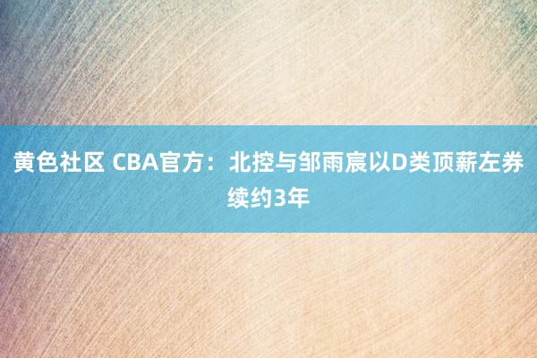 黄色社区 CBA官方：北控与邹雨宸以D类顶薪左券续约3年