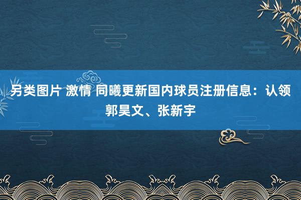 另类图片 激情 同曦更新国内球员注册信息：认领郭昊文、张新宇