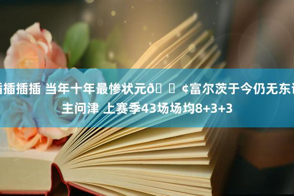 插插插插 当年十年最惨状元😢富尔茨于今仍无东谈主问津 上赛季43场场均8+3+3