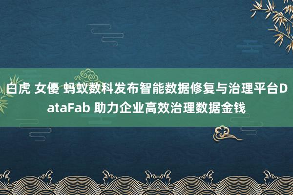 白虎 女優 蚂蚁数科发布智能数据修复与治理平台DataFab 助力企业高效治理数据金钱