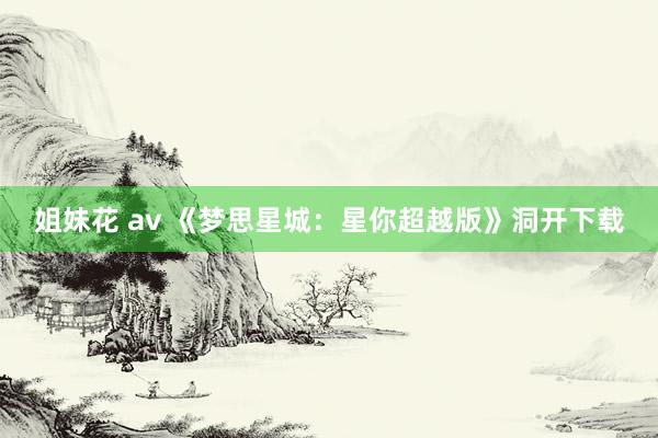 姐妹花 av 《梦思星城：星你超越版》洞开下载