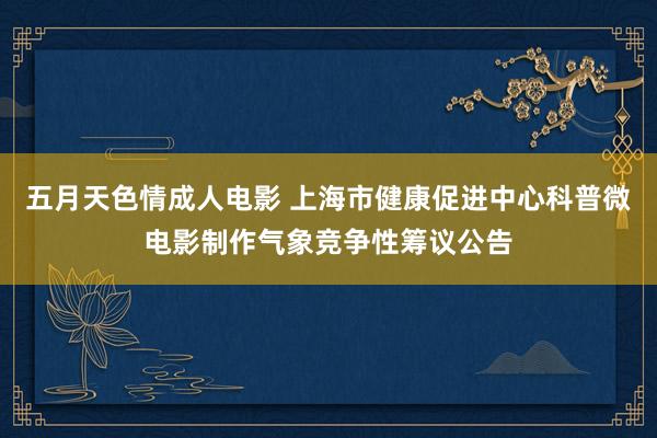 五月天色情成人电影 上海市健康促进中心科普微电影制作气象竞争性筹议公告