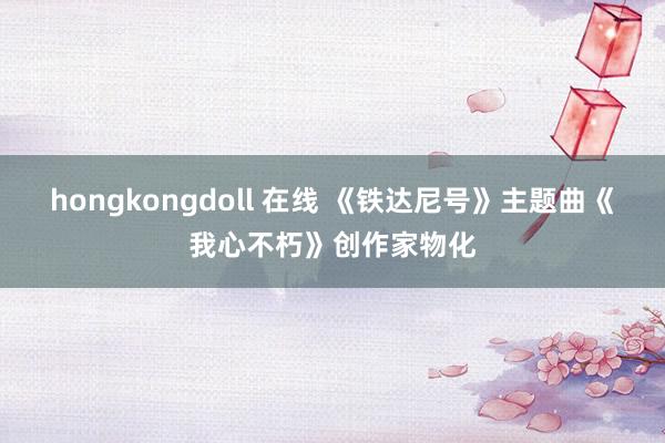 hongkongdoll 在线 《铁达尼号》主题曲《我心不朽》创作家物化