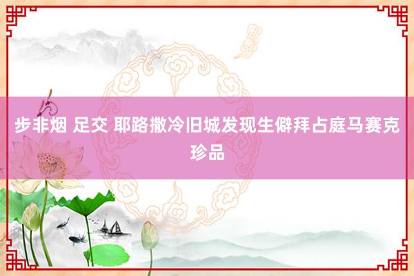 步非烟 足交 耶路撒冷旧城发现生僻拜占庭马赛克珍品