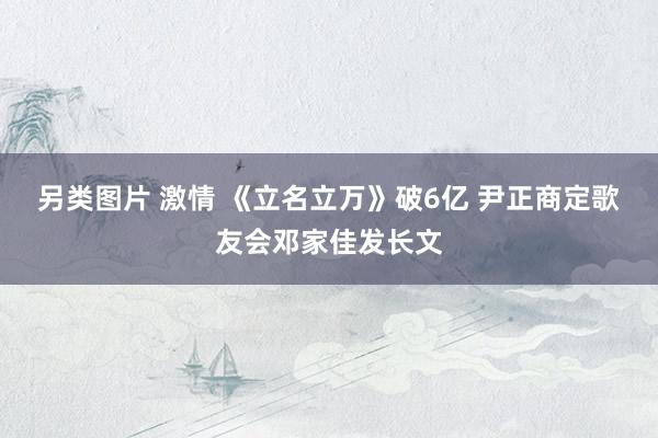 另类图片 激情 《立名立万》破6亿 尹正商定歌友会邓家佳发长文