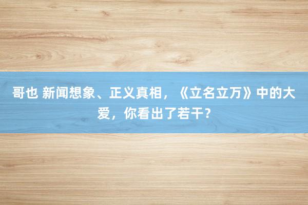 哥也 新闻想象、正义真相，《立名立万》中的大爱，你看出了若干？