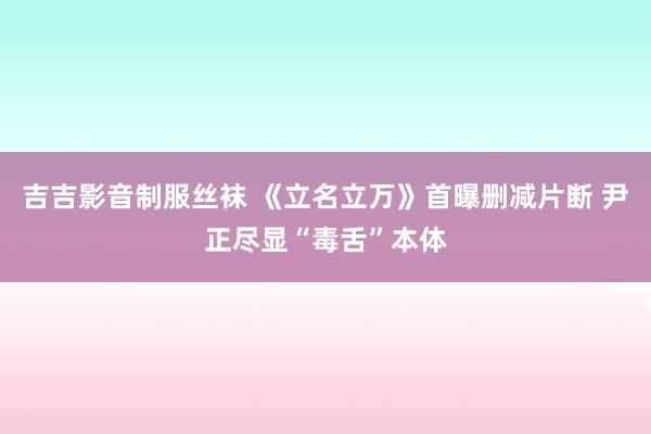 吉吉影音制服丝袜 《立名立万》首曝删减片断 尹正尽显“毒舌”本体